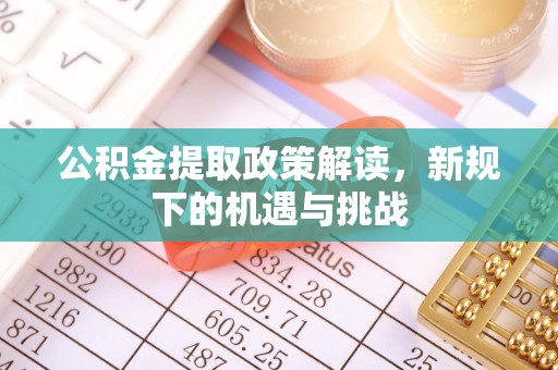 新津公积金提取政策解读，新规下的机遇与挑战