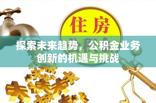 新津探索未来趋势，公积金业务创新的机遇与挑战