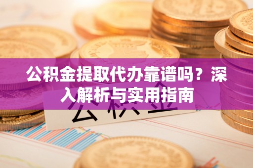 新津公积金提取代办靠谱吗？深入解析与实用指南