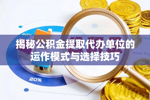 新津揭秘公积金提取代办单位的运作模式与选择技巧