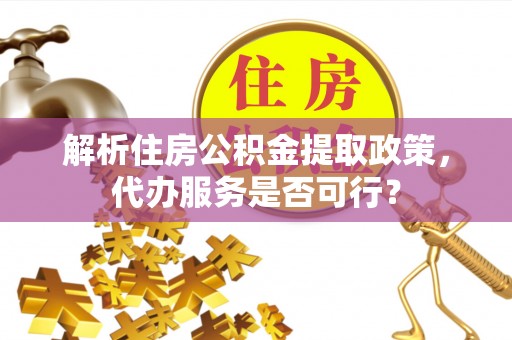新津解析住房公积金提取政策，代办服务是否可行？