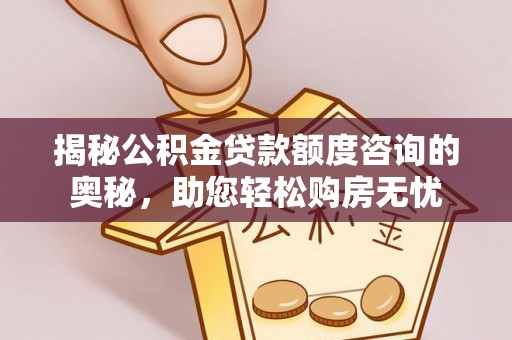 新津揭秘公积金贷款额度咨询的奥秘，助您轻松购房无忧
