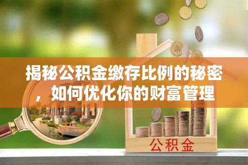 新津揭秘公积金缴存比例的秘密，如何优化你的财富管理