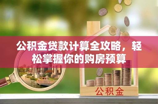 新津公积金贷款计算全攻略，轻松掌握你的购房预算
