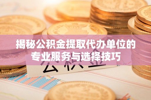 新津揭秘公积金提取代办单位的专业服务与选择技巧