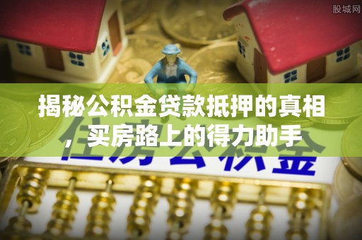 新津揭秘公积金贷款抵押的真相，买房路上的得力助手