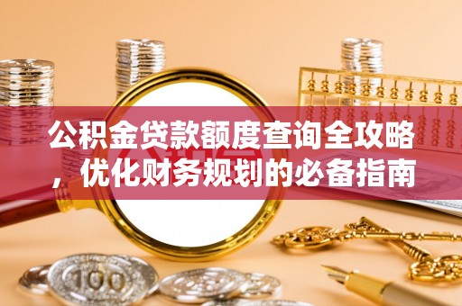 新津公积金贷款额度查询全攻略，优化财务规划的必备指南