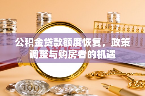 新津公积金贷款额度恢复，政策调整与购房者的机遇