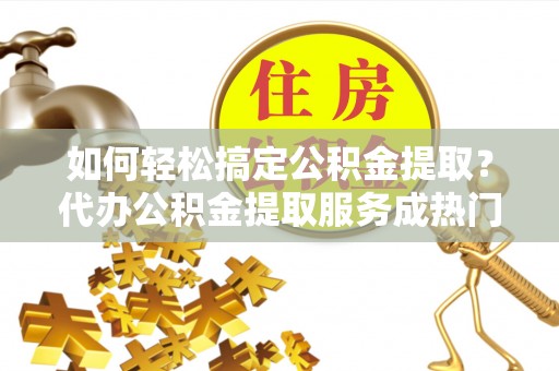 新津如何轻松搞定公积金提取？代办公积金提取服务成热门选择