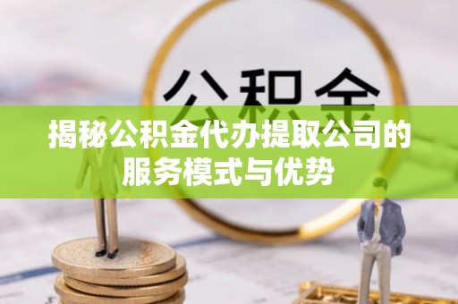 新津揭秘公积金代办提取公司的服务模式与优势