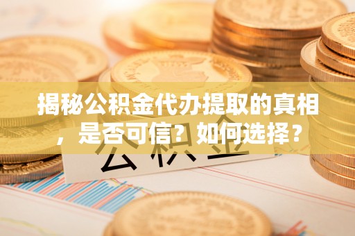 新津揭秘公积金代办提取的真相，是否可信？如何选择？