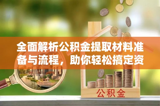 新津全面解析公积金提取材料准备与流程，助你轻松搞定资金提取