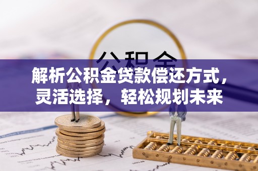 新津解析公积金贷款偿还方式，灵活选择，轻松规划未来