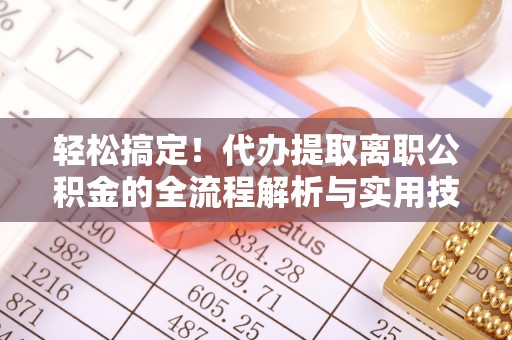 新津轻松搞定！代办提取离职公积金的全流程解析与实用技巧
