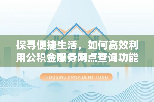 新津探寻便捷生活，如何高效利用公积金服务网点查询功能