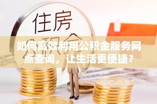 新津如何高效利用公积金服务网点查询，让生活更便捷？