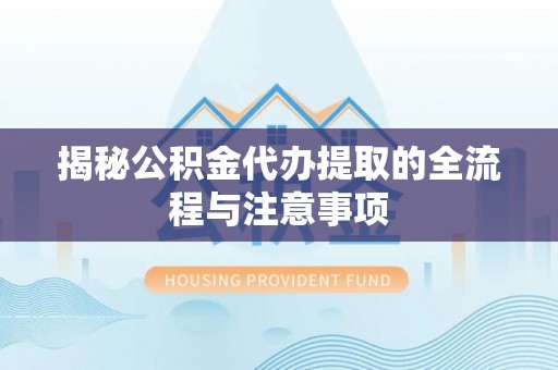 新津揭秘公积金代办提取的全流程与注意事项