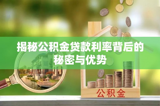 新津揭秘公积金贷款利率背后的秘密与优势