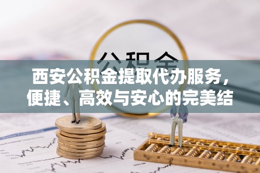 新津西安公积金提取代办服务，便捷、高效与安心的完美结合