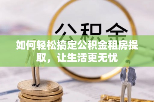 新津如何轻松搞定公积金租房提取，让生活更无忧