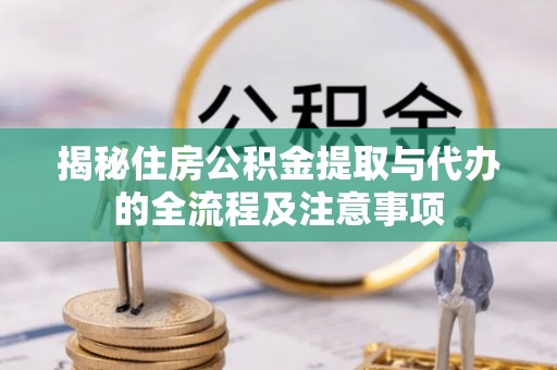 新津揭秘住房公积金提取与代办的全流程及注意事项