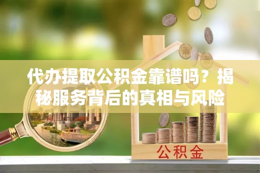 新津代办提取公积金靠谱吗？揭秘服务背后的真相与风险
