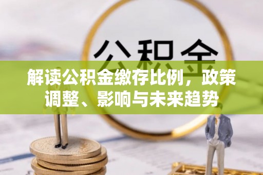 新津解读公积金缴存比例，政策调整、影响与未来趋势