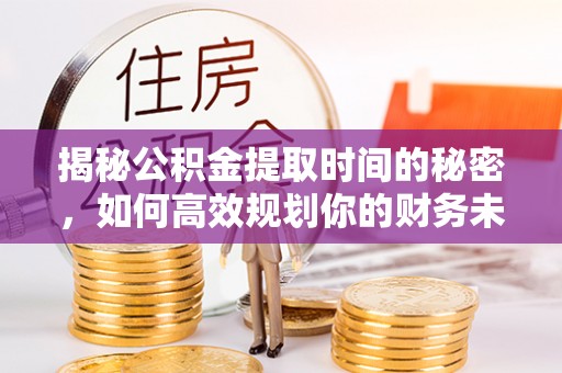 新津揭秘公积金提取时间的秘密，如何高效规划你的财务未来