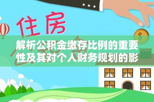 新津解析公积金缴存比例的重要性及其对个人财务规划的影响