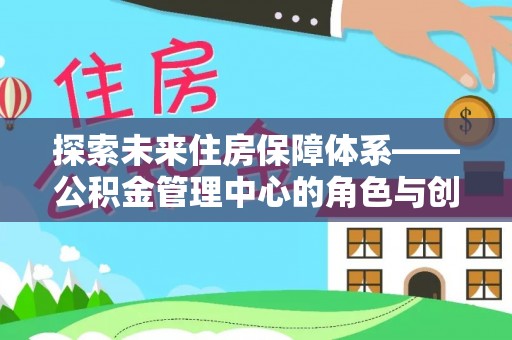 新津探索未来住房保障体系——公积金管理中心的角色与创新