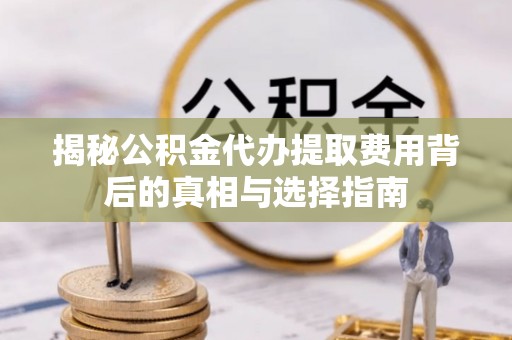 新津揭秘公积金代办提取费用背后的真相与选择指南