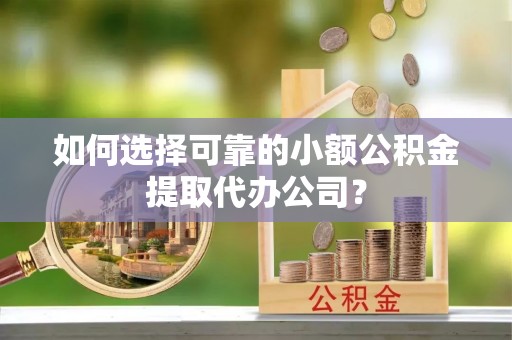 新津如何选择可靠的小额公积金提取代办公司？