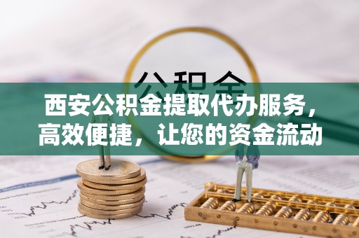 新津西安公积金提取代办服务，高效便捷，让您的资金流动更灵活