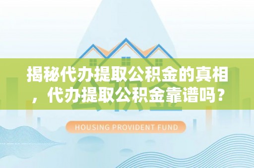 新津揭秘代办提取公积金的真相，代办提取公积金靠谱吗？