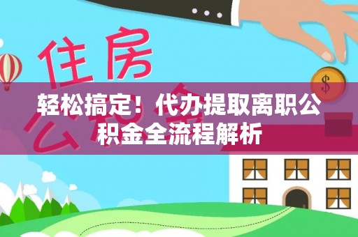 新津轻松搞定！代办提取离职公积金全流程解析