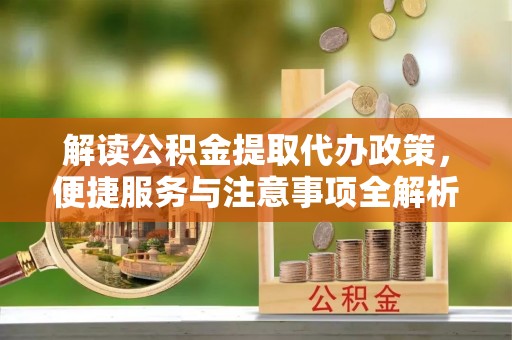 新津解读公积金提取代办政策，便捷服务与注意事项全解析
