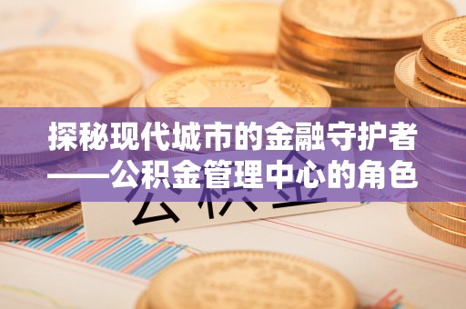 新津探秘现代城市的金融守护者——公积金管理中心的角色与使命