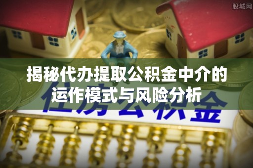 新津揭秘代办提取公积金中介的运作模式与风险分析