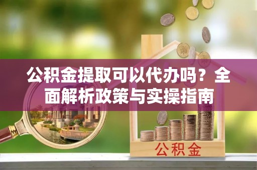 新津公积金提取可以代办吗？全面解析政策与实操指南