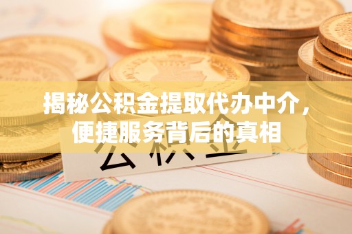 新津揭秘公积金提取代办中介，便捷服务背后的真相