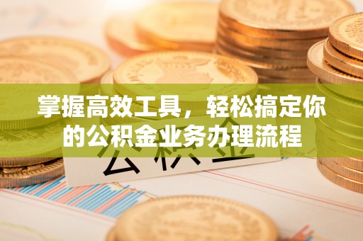 新津掌握高效工具，轻松搞定你的公积金业务办理流程