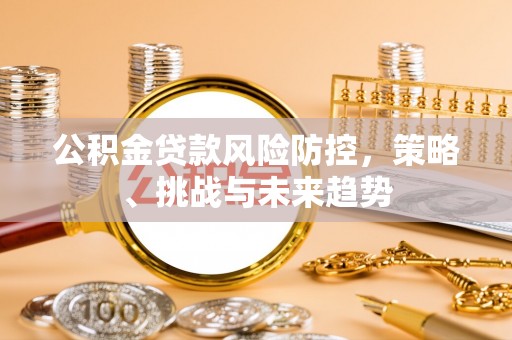 新津公积金贷款风险防控，策略、挑战与未来趋势