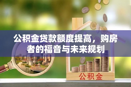 新津公积金贷款额度提高，购房者的福音与未来规划