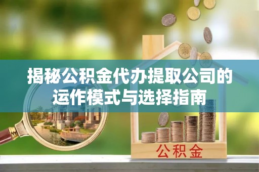 新津揭秘公积金代办提取公司的运作模式与选择指南