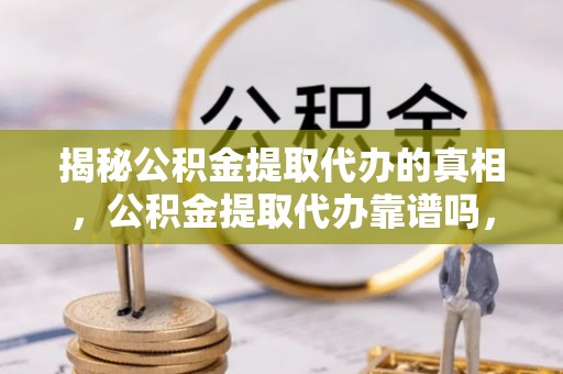 新津揭秘公积金提取代办的真相，公积金提取代办靠谱吗，如何选择专业服务？