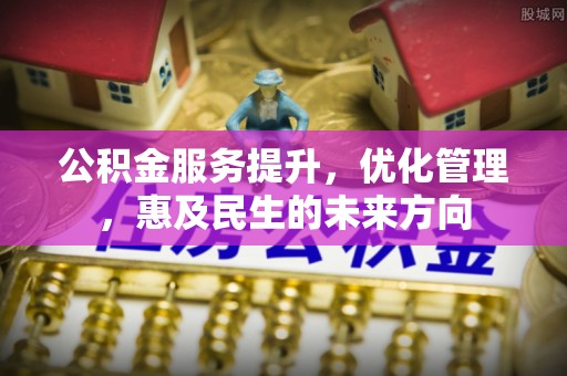 新津公积金服务提升，优化管理，惠及民生的未来方向