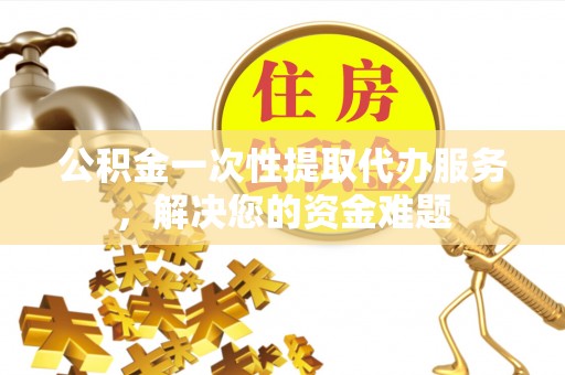 新津公积金一次性提取代办服务，解决您的资金难题