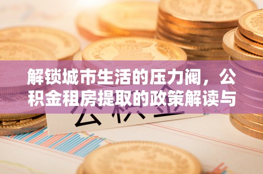 新津解锁城市生活的压力阀，公积金租房提取的政策解读与实践指南