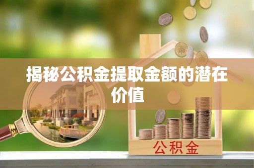 新津揭秘公积金提取金额的潜在价值