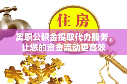 新津离职公积金提取代办服务，让您的资金流动更高效